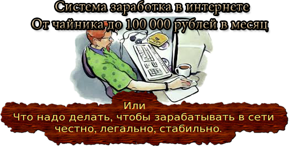 Система заработка в интернете, от чайника до 100 000 рублей в месяц.